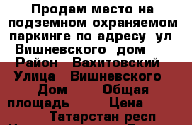 Продам место на подземном охраняемом паркинге по адресу: ул. Вишневского, дом. 3 › Район ­ Вахитовский › Улица ­ Вишневского › Дом ­ 3 › Общая площадь ­ 20 › Цена ­ 300 000 - Татарстан респ. Недвижимость » Гаражи   